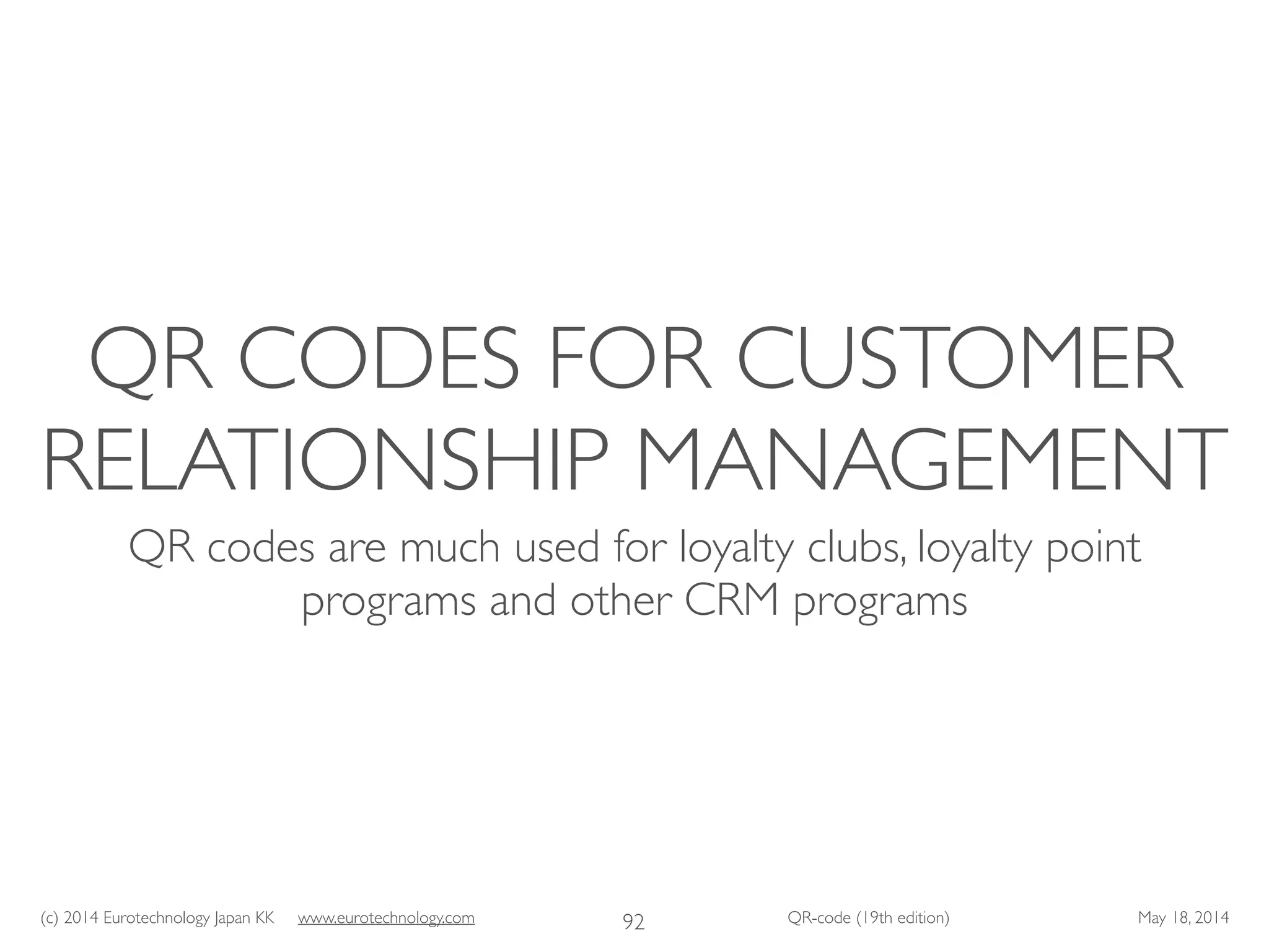(c) 2014 Eurotechnology Japan KK www.eurotechnology.com QR-code (19th edition) May 18, 2014
QR CODES FOR CUSTOMER
RELATIONSHIP MANAGEMENT
QR codes are much used for loyalty clubs, loyalty point
programs and other CRM programs
92
 
