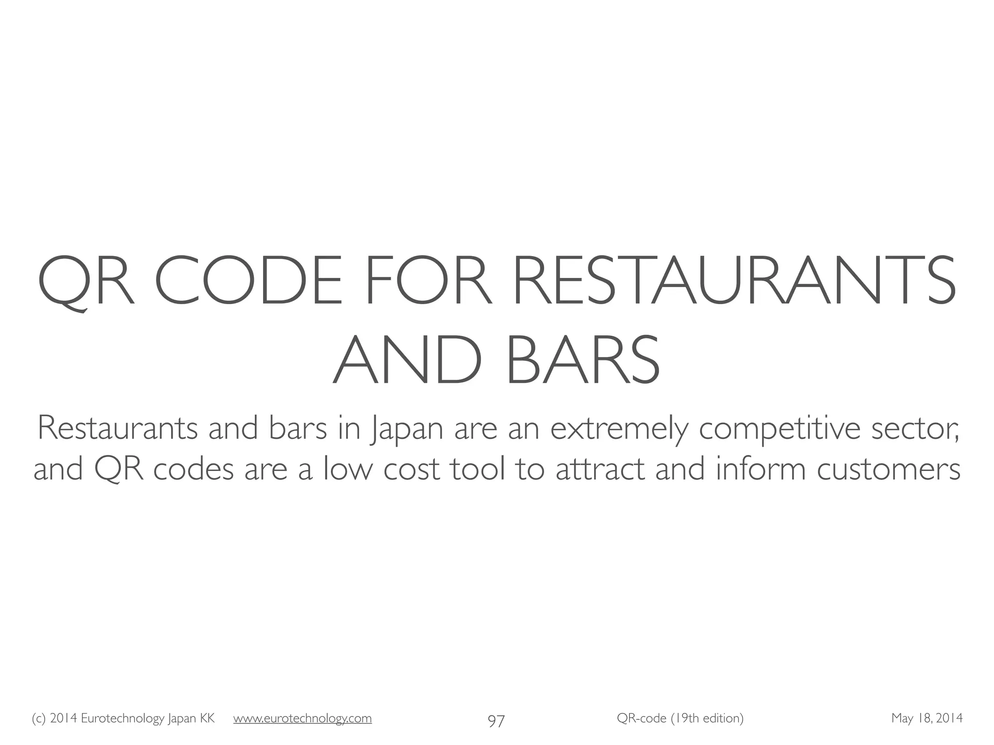 (c) 2014 Eurotechnology Japan KK www.eurotechnology.com QR-code (19th edition) May 18, 2014
QR CODE FOR RESTAURANTS
AND BARS
Restaurants and bars in Japan are an extremely competitive sector,
and QR codes are a low cost tool to attract and inform customers
97
 