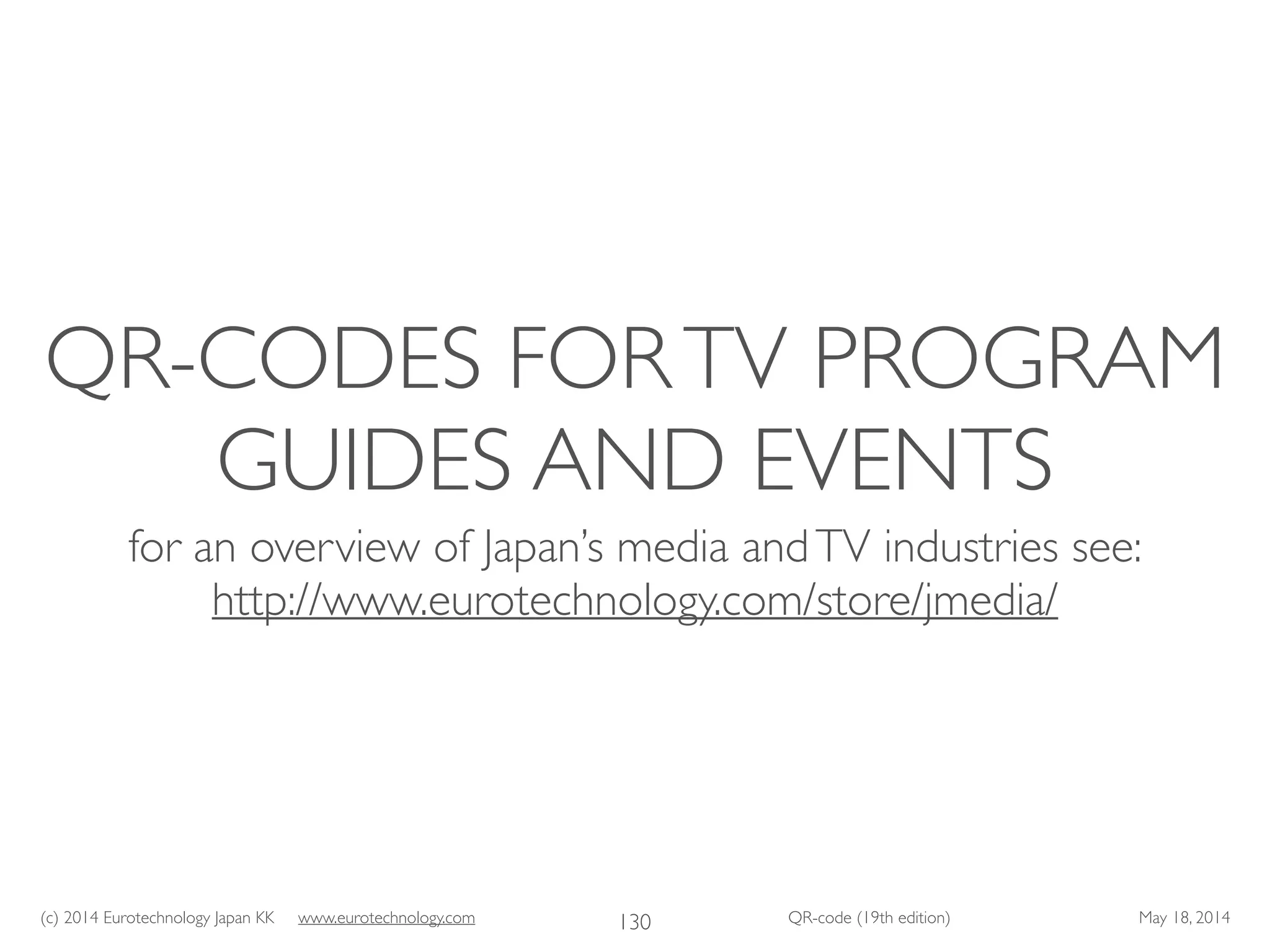 (c) 2014 Eurotechnology Japan KK www.eurotechnology.com QR-code (19th edition) May 18, 2014
QR-CODES FORTV PROGRAM
GUIDES AND EVENTS
for an overview of Japan’s media andTV industries see:	

http://www.eurotechnology.com/store/jmedia/
130
 
