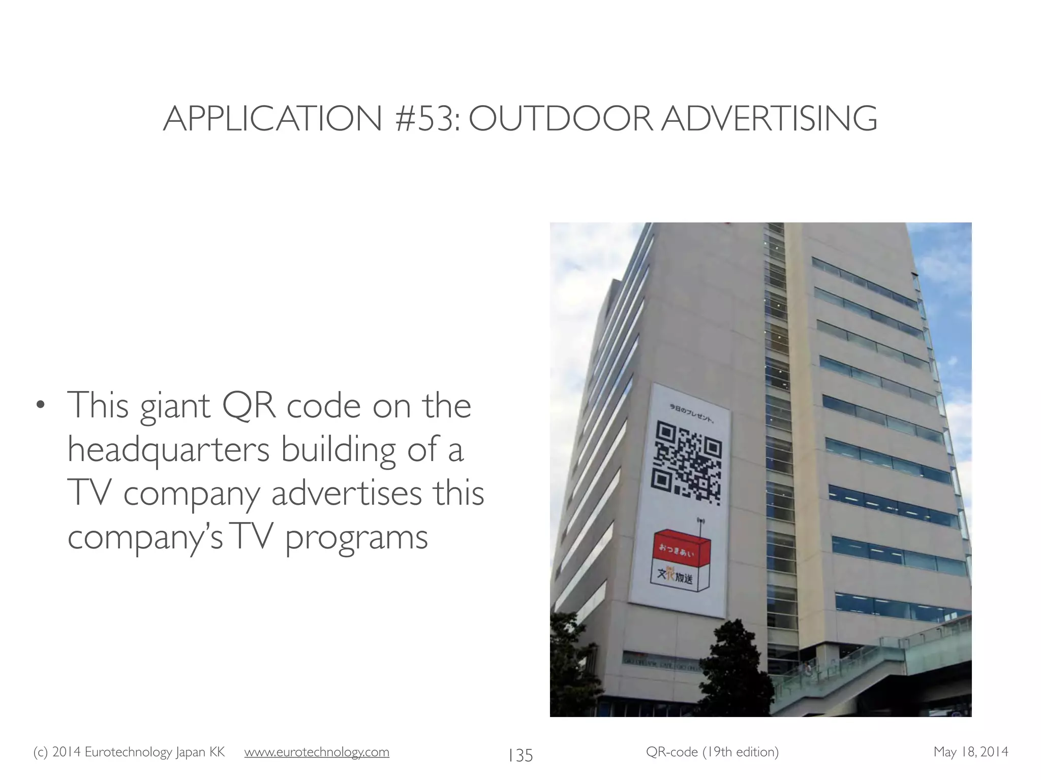 (c) 2014 Eurotechnology Japan KK www.eurotechnology.com QR-code (19th edition) May 18, 2014
APPLICATION #53: OUTDOOR ADVERTISING
• This giant QR code on the
headquarters building of a
TV company advertises this
company’sTV programs
135
 