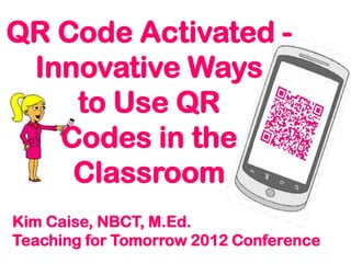 QR Code Activated -
 Innovative Ways
    to Use QR
   Codes in the
    Classroom
Kim Caise, NBCT, M.Ed.
Teaching for Tomorrow 2012 Conference
 