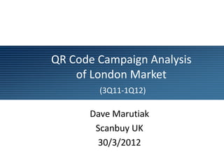 QR Code Campaign Analysis
    of London Market
        (3Q11-1Q12)

      Dave Marutiak
       Scanbuy UK
       30/3/2012
 