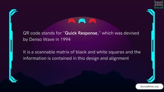 QR code stands for "Quick Response," which was devised
by Denso Wave in 1994
It is a scannable matrix of black and white squares and the
information is contained in this design and alignment
barcodelive.org
 
