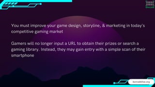 You must improve your game design, storyline, & marketing in today's
competitive gaming market
Gamers will no longer input a URL to obtain their prizes or search a
gaming library. Instead, they may gain entry with a simple scan of their
smartphone
barcodelive.org
 