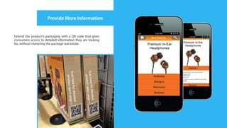 Provide More Information


Extend the product’s packaging with a QR code that gives
consumers access to detailed information they are looking
for, without cluttering the package real estate.
 