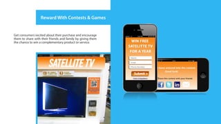 Reward With Contests & Games


Get consumers excited about their purchase and encourage
them to share with their friends and family by giving them
the chance to win a complementary product or service.
 