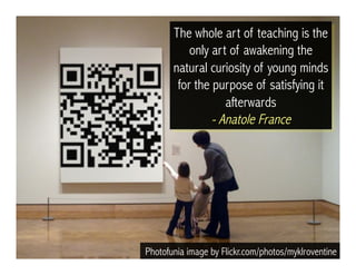Photofunia image by Flickr.com/photos/myklroventine
The whole art of teaching is the
only art of awakening the
natural curiosity of young minds
for the purpose of satisfying it
afterwards
- Anatole France