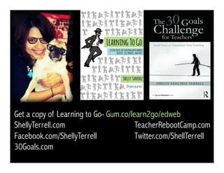 Get a copy of Learning to Go- Gum.co/learn2go/edweb
ShellyTerrell.com TeacherRebootCamp.com
Facebook.com/ShellyTerrell Twitter.com/ShellTerrell
30Goals.com