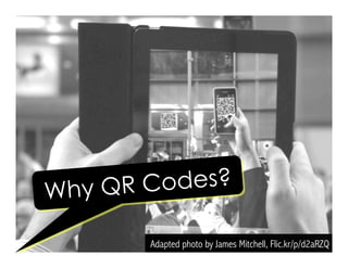 Adapted photo by James Mitchell, Flic.kr/p/d2aRZQ
Why QR Codes?