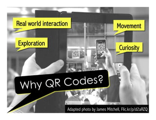 Adapted photo by James Mitchell, Flic.kr/p/d2aRZQ
Why QR Codes?
Curiosity
Exploration
Real world interaction Movement