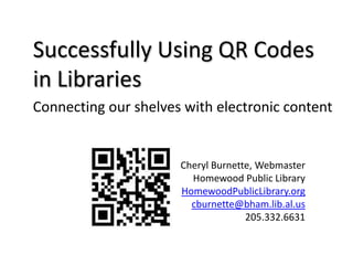 Successfully Using QR Codes in Libraries Connecting our shelves with electronic content Cheryl Burnette, Webmaster Homewood Public Library HomewoodPublicLibrary.org cburnette@bham.lib.al.us 205.332.6631 