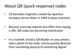About QR (quick response) codes2D barcodes originally created by Japanese company Denso-Wave in 1994 to keep inventory