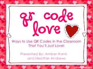 QR Code
Love

Ways to Use QR Codes in the Classroom
That You’ll Just Love!
Presented By: Amber Harris
and Heather Andrews
© Amber Harris 2014

 