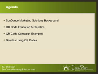 Agenda



   SunDance Marketing Solutions Background

   QR Code Education & Statistics

   QR Code Campaign Examples

   Benefits Using QR Codes




407-563-5004
SunDanceMarketingSolutions.com
 