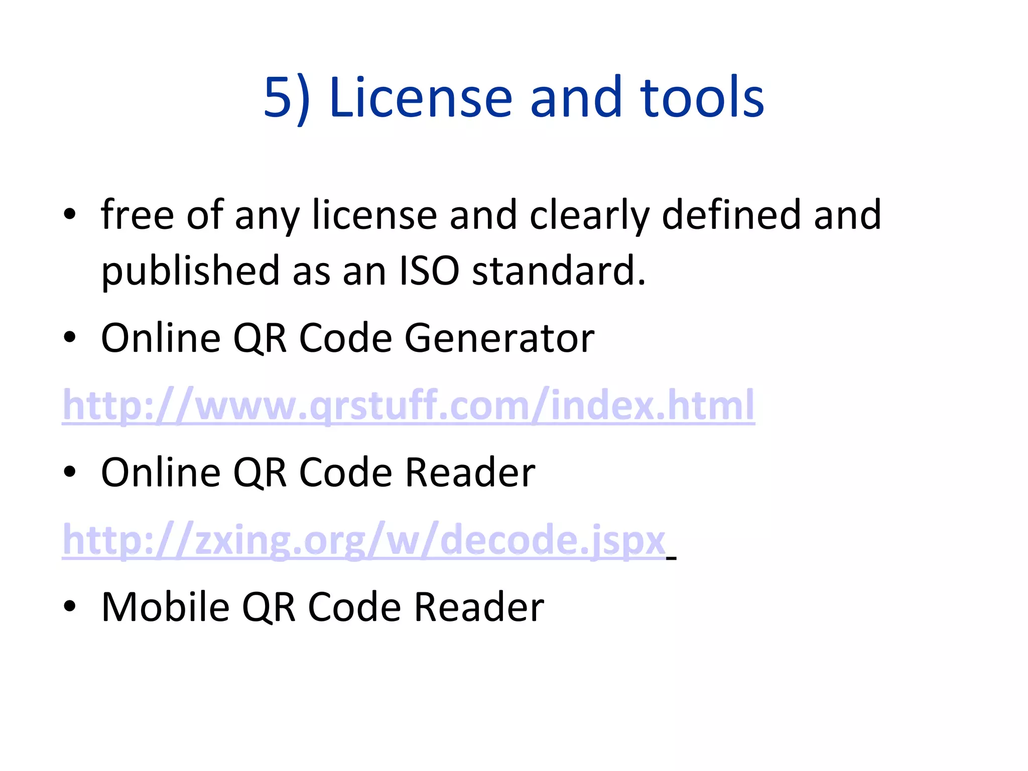 5) License and tools free of any license and clearly defined and published as an ISO standard.  Online   QR Code Generator http://www.qrstuff.com/index.html   Online QR Code Reader http://zxing.org/w/decode.jspx   Mobile QR Code Reader 