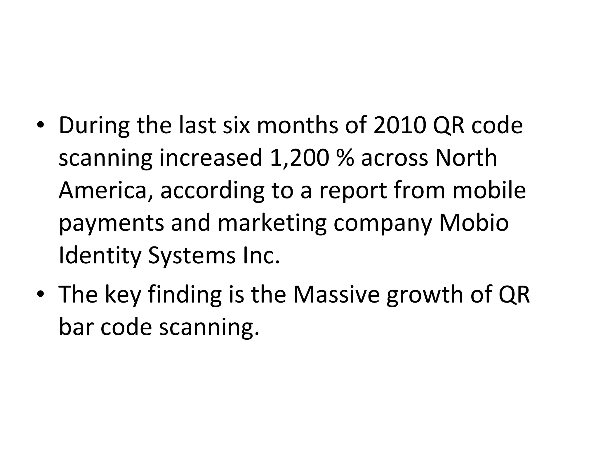 During the last six months of 2010 QR code scanning increased 1,200 % across North America, according to a report from mobile payments and marketing company Mobio Identity Systems Inc. The key finding is the Massive growth of QR bar code scanning. 