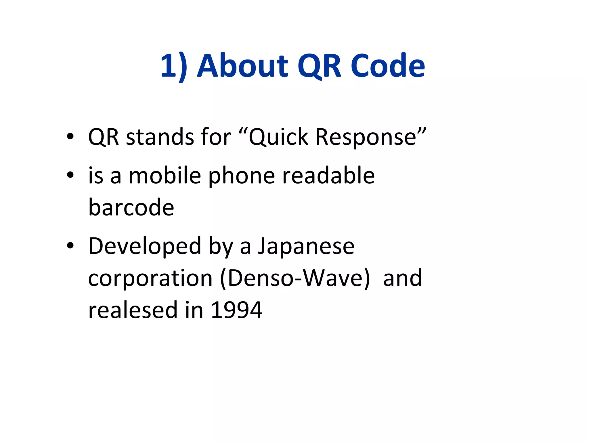 1) About QR Code QR stands for “Quick Response” is a mobile phone readable barcode  Developed by a Japanese corporation (Denso-Wave)  and realesed in 1994 