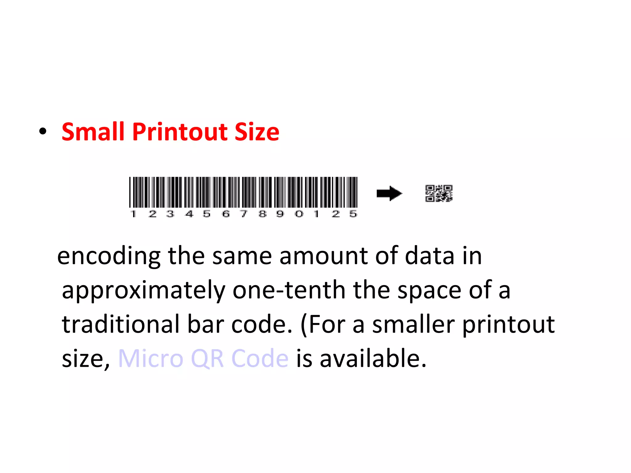 Small Printout Size encoding the same amount of data in approximately one-tenth the space of a traditional bar code. (For a smaller printout size,  Micro QR Code  is available. 