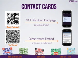 CONTACT CARDS
                  VCF ﬁle download page
                         Generate at QRstuff
Best Solution!




                   Direct vcard Embed
                     Hard to scan at smaller sizes!
 Too Dense!
 