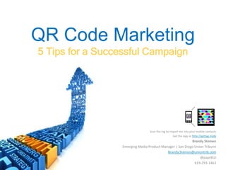 QR Code Marketing 5 Tips for a Successful Campaign Scan the tag to import me into your mobile contacts Get the App at http://gettag.mobi Brandy Stemen Emerging Media Product Manager | San Diego Union Tribune Brandy.Stemen@uniontrib.com @papr8tzi 619-293-1463 