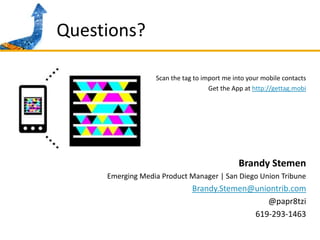Questions?Scan the tag to import me into your mobile contactsGet the App at http://gettag.mobiBrandy StemenEmerging Media Product Manager | San Diego Union TribuneBrandy.Stemen@uniontrib.com@papr8tzi619-293-1463