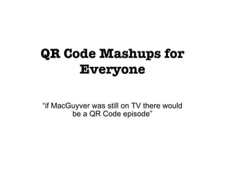 QR Code Mashups for Everyone “ if MacGuyver was still on TV there would be a QR Code episode” 