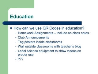 Education How can we use QR Codes in education? Homework Assignments – include on class notes Club Announcements Tag posters inside classrooms Wall outside classrooms with teacher’s blog Label science equipment to show videos on proper use ??? 