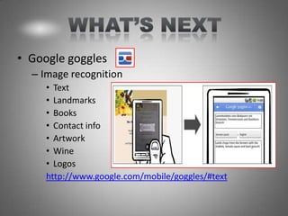 • Google goggles
  – Image recognition
     • Text
     • Landmarks
     • Books
     • Contact info
     • Artwork
     • Wine
     • Logos
     http://www.google.com/mobile/goggles/#text
 