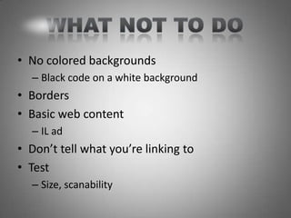 • No colored backgrounds
  – Black code on a white background
• Borders
• Basic web content
  – IL ad
• Don’t tell what you’re linking to
• Test
  – Size, scanability
 
