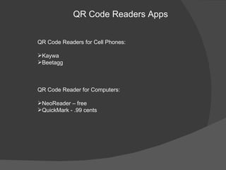 QR Code Readers Apps


QR Code Readers for Cell Phones:

Kaywa
Beetagg



QR Code Reader for Computers:

NeoReader – free
QuickMark - .99 cents
 