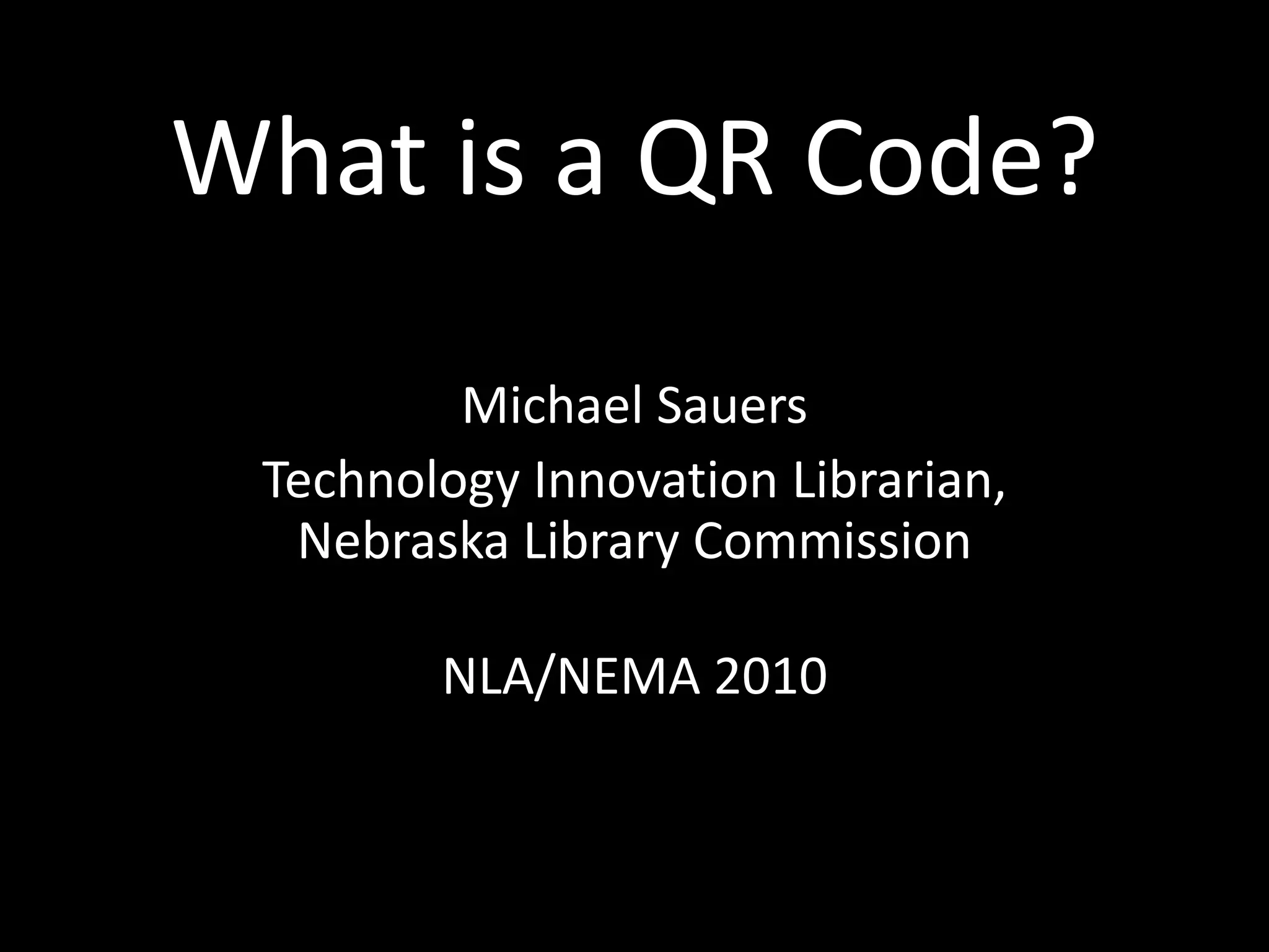 What is a QR Code?Michael SauersTechnology Innovation Librarian,Nebraska Library CommissionNLA/NEMA 2010