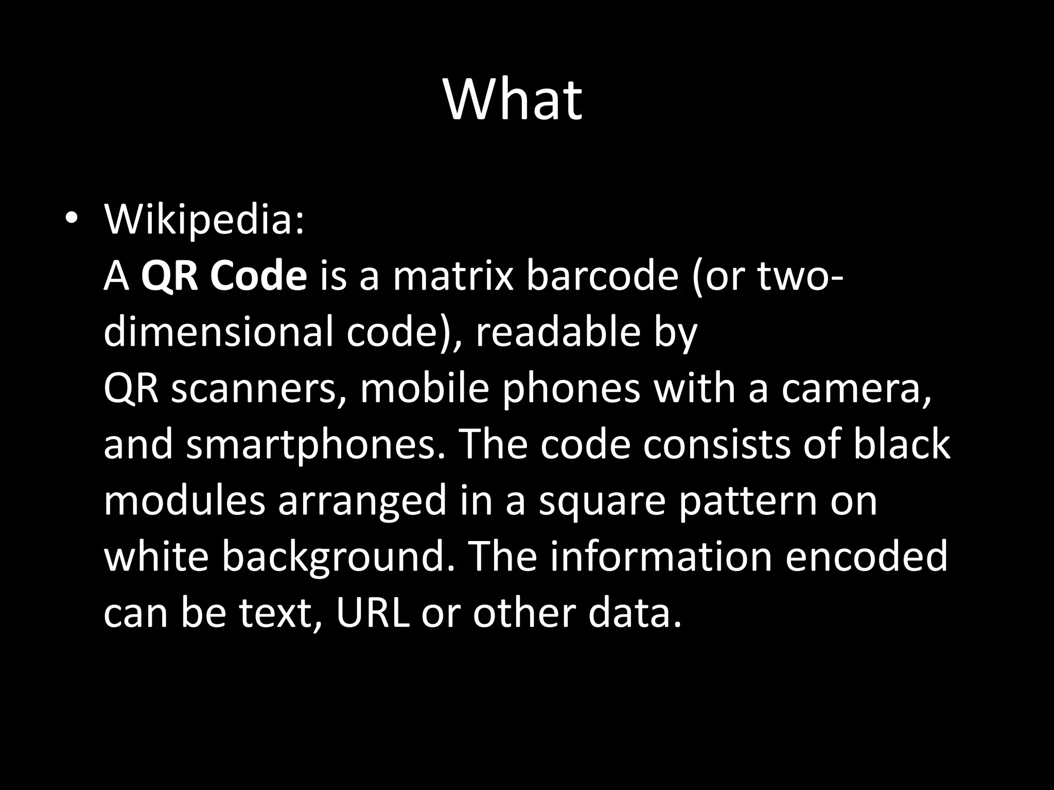 What?Wikipedia:A QR Code is a matrix barcode (or two-dimensional code), readable by QR scanners, mobile phones with a camera, and smartphones. The code consists of black modules arranged in a square pattern on white background. The information encoded can be text, URL or other data.