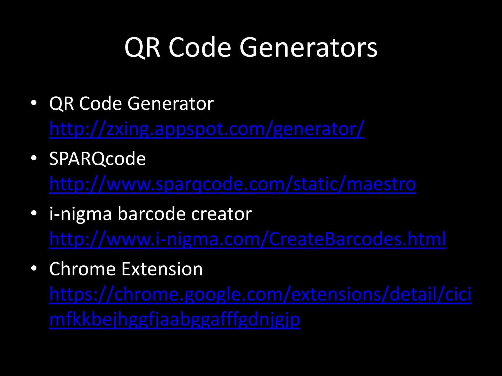 QR Code GeneratorsQR Code Generatorhttp://zxing.appspot.com/generator/SPARQcodehttp://www.sparqcode.com/static/maestroi-nigma barcode creatorhttp://www.i-nigma.com/CreateBarcodes.htmlChrome Extensionhttps://chrome.google.com/extensions/detail/cicimfkkbejhggfjaabggafffgdnjgjp