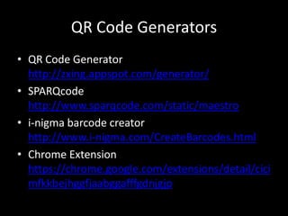 QR Code GeneratorsQR Code Generatorhttp://zxing.appspot.com/generator/SPARQcodehttp://www.sparqcode.com/static/maestroi-nigma barcode creatorhttp://www.i-nigma.com/CreateBarcodes.htmlChrome Extensionhttps://chrome.google.com/extensions/detail/cicimfkkbejhggfjaabggafffgdnjgjp