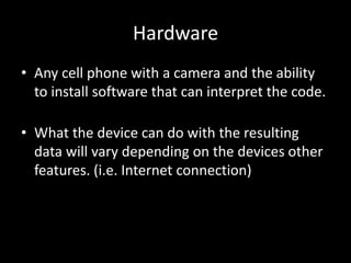 HardwareAny cell phone with a camera and the ability to install software that can interpret the code.What the device can do with the resulting data will vary depending on the devices other features. (i.e. Internet connection)