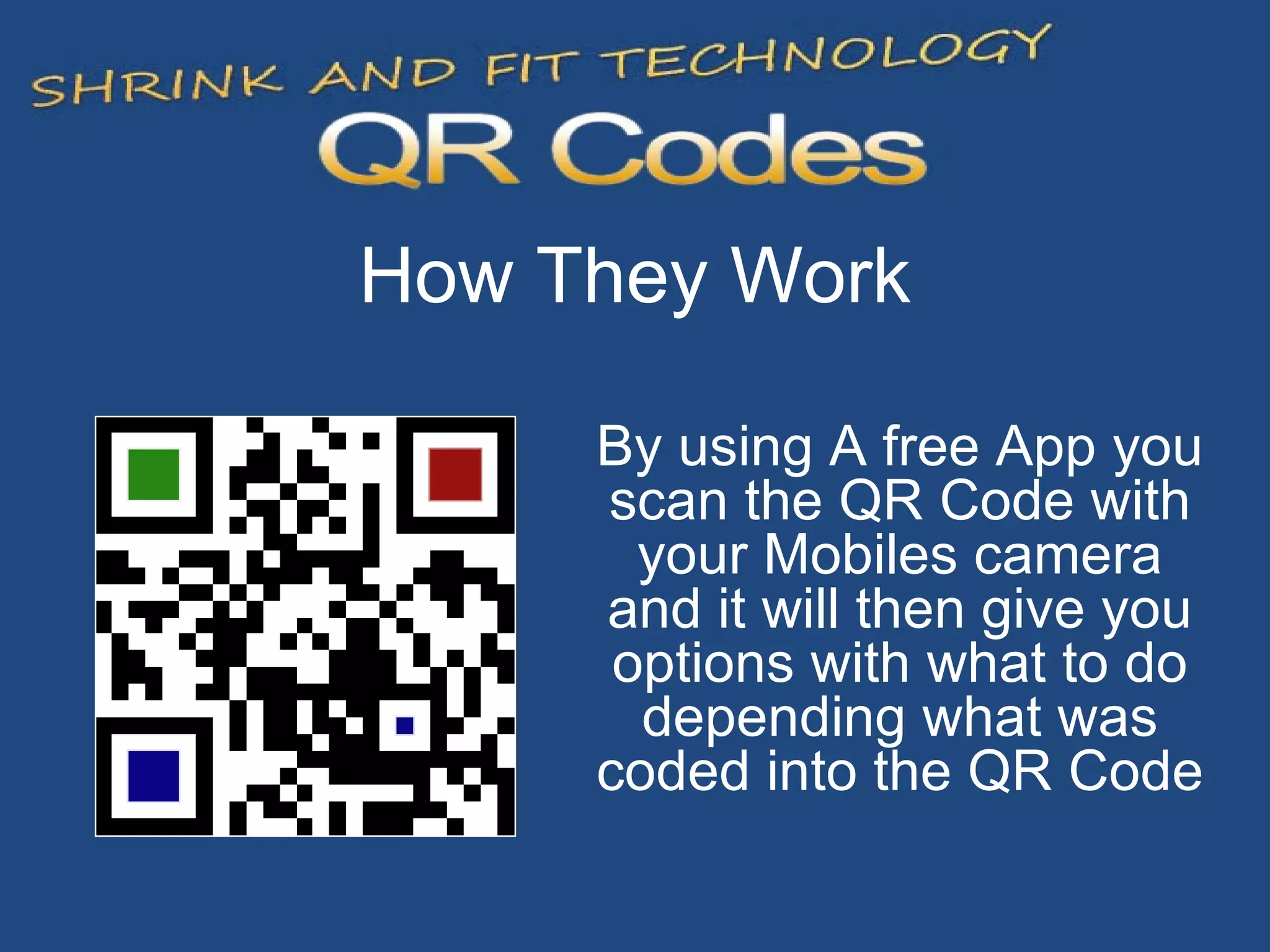 How They Work By using A free App you scan the QR Code with your Mobiles camera and it will then give you options with what to do depending what was coded into the QR Code 