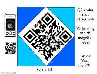 QR codes
                                             in de
                                          bibliotheek

                                          Verkenning
                                            van de
                                           mogelijk-
                                            heden


                                           Jan de
                                            Waal
                                          aug. 2011
                             versie 1.6
donderdag 18 augustus 2011
 