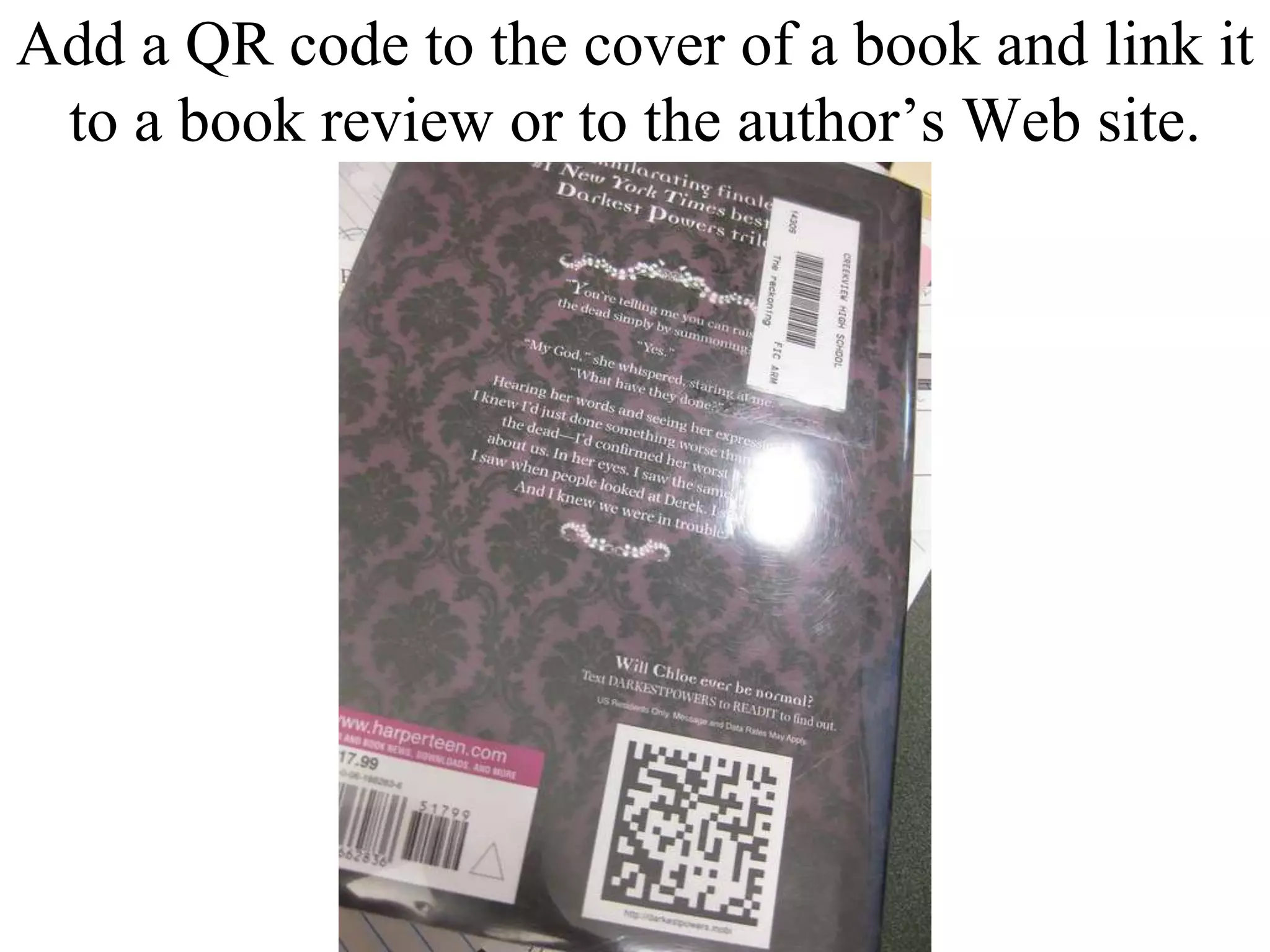 Add a QR code to the cover of a book and link it to a book review or to the author’s Web site.
