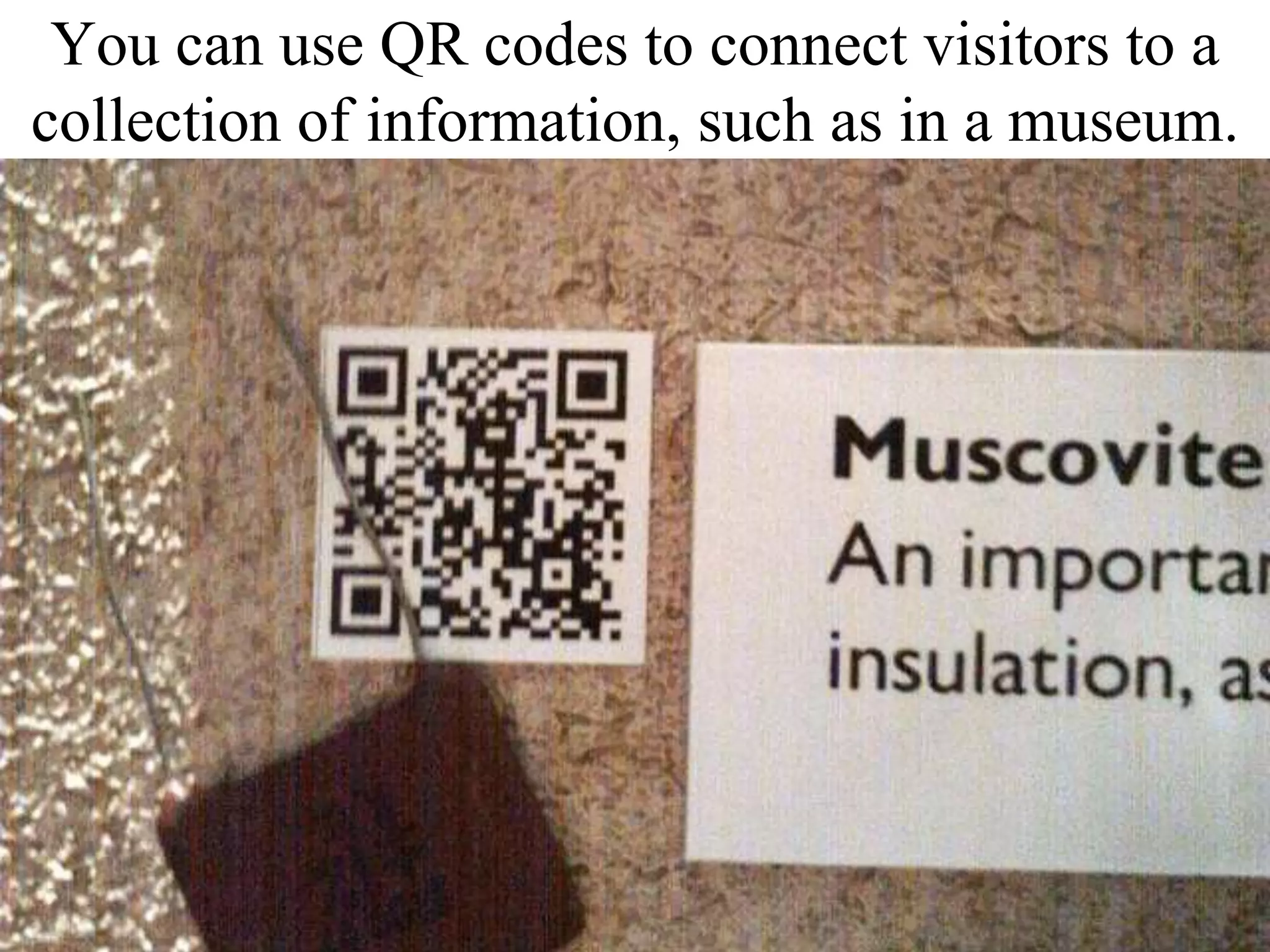 You can use QR codes to connect visitors to a collection of information, such as in a museum.