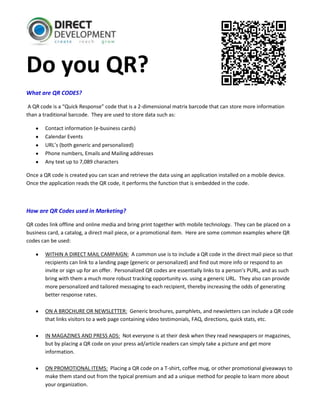 -9085-1266104555880-225084<br />Do you QR?<br />What are QR CODES?<br /> A QR code is a “Quick Response” code that is a 2-dimensional matrix barcode that can store more information than a traditional barcode.  They are used to store data such as:<br />,[object Object]