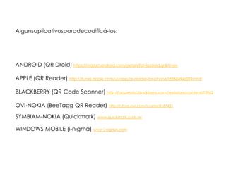 Algunsaplicativosparadecodificá-los:ANDROID (QR Droid) https://market.android.com/details?id=la.droid.qr&hl=enAPPLE (QR Reader) http://itunes.apple.com/us/app/qr-reader-for-iphone/id368494609?mt=8BLACKBERRY (QR Code Scanner) http://appworld.blackberry.com/webstore/content/13962OVI-NOKIA (BeeTagg QR Reader) http://store.ovi.com/content/67431SYMBIAM-NOKIA (Quickmark) www.quickmark.com.twWINDOWS MOBILE (i-nigma) www.i-nigma.com