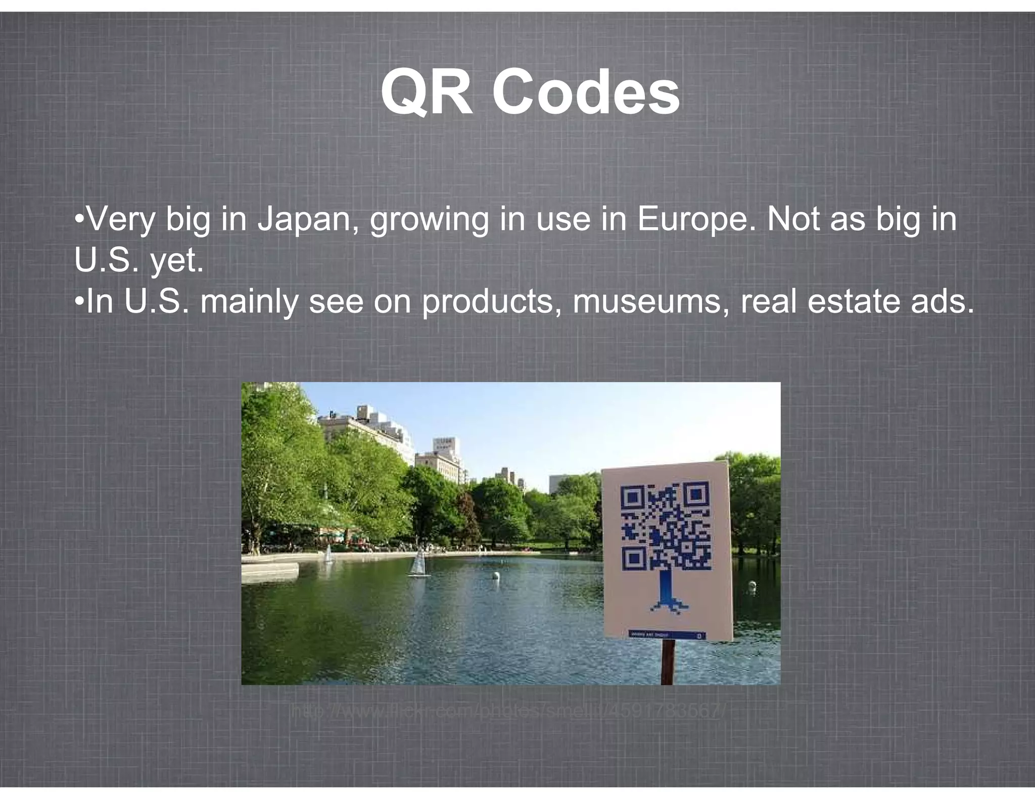 QR Codes
•Very big in Japan, growing in use in Europe. Not as big in
U.S. yet.
•In U.S. mainly see on products, museums, real estate ads.




              http://www.flickr.com/photos/smellit/4591783567/
 