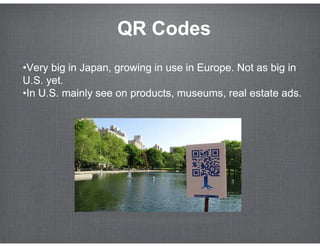 QR Codes
•Very big in Japan, growing in use in Europe. Not as big in
U.S. yet.
•In U.S. mainly see on products, museums, r...