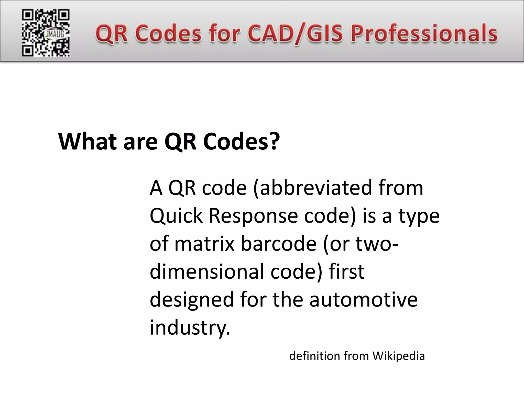 What are QR Codes?
       A QR code (abbreviated from
       Quick Response code) is a type
       of matrix barcode (or two-
       dimensional code) first
       designed for the automotive
       industry.
                     definition from Wikipedia
 
