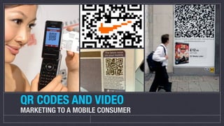 QR CODES AND VIDEO
MARKETING TO A MOBILE CONSUMER
 