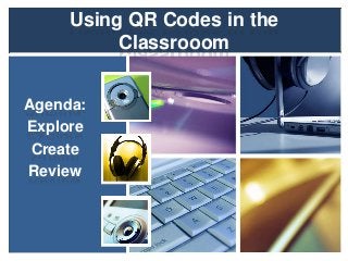Using QR Codes in the
Classrooom
Agenda:
Explore
Create
Review

 