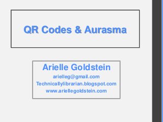 QR Codes & Aurasma
Arielle Goldstein
arielleg@gmail.com
Technicallylibrarian.blogspot.com
www.ariellegoldstein.com
 