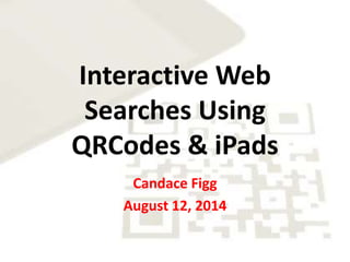 Interactive Web
Searches Using
QRCodes & iPads
Candace Figg
August 12, 2014
 