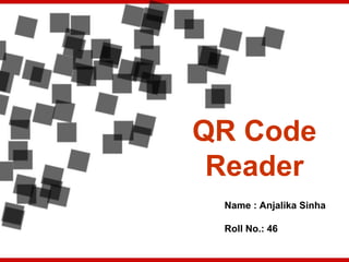 QR Code
Reader
Name : Anjalika Sinha
Roll No.: 46
 