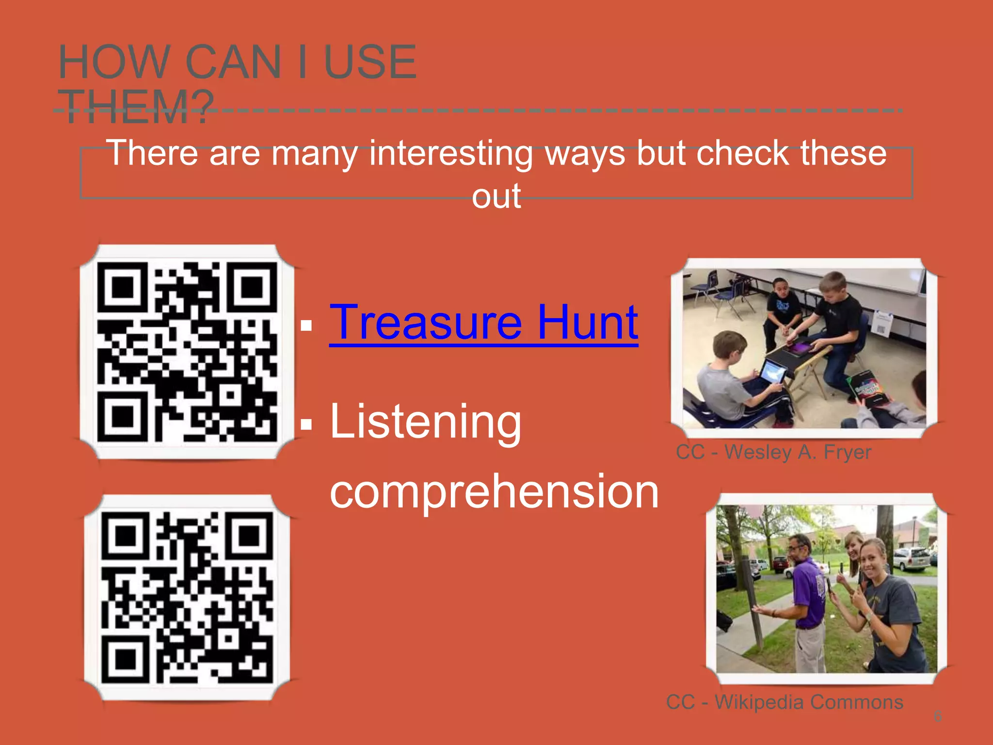 HOW CAN I USE
THEM?
 Treasure Hunt
 Listening
comprehension
There are many interesting ways but check these
out
6
CC - Wesley A. Fryer
CC - Wikipedia Commons
 